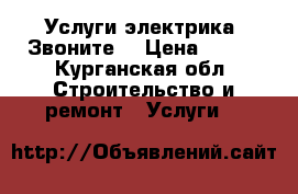 Услуги электрика. Звоните. › Цена ­ 100 - Курганская обл. Строительство и ремонт » Услуги   